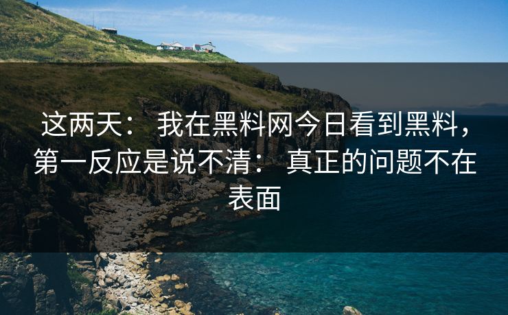 这两天: 我在黑料网今日看到黑料,第一反应是说不清: 真正的问题不在表面 这两天: 我在黑料网今日看到黑料,第一反应是说不清: 真正的问题不在表面