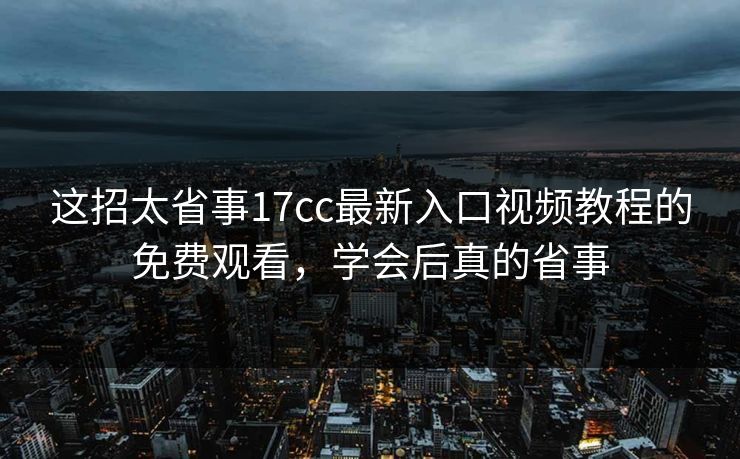 这招太省事17cc最新入口视频教程的免费观看,学会后真的省事 这招太省事17cc最新入口视频教程的免费观看,学会后真的省事