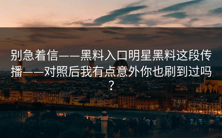别急着信——黑料入口明星黑料这段传播——对照后我有点意外你也刷到过吗？